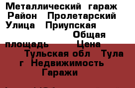 Металлический  гараж › Район ­ Пролетарский › Улица ­ Приупская                     › Общая площадь ­ 16 › Цена ­ 135 000 - Тульская обл., Тула г. Недвижимость » Гаражи   